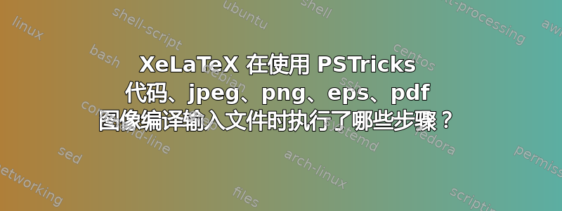 XeLaTeX 在使用 PSTricks 代码、jpeg、png、eps、pdf 图像编译输入文件时执行了哪些步骤？