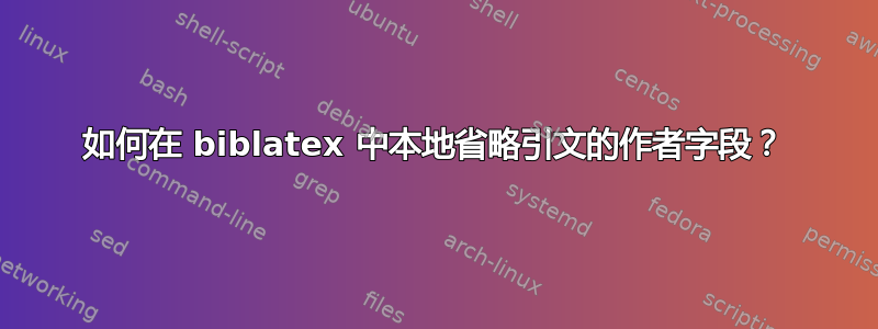 如何在 biblatex 中本地省略引文的作者字段？