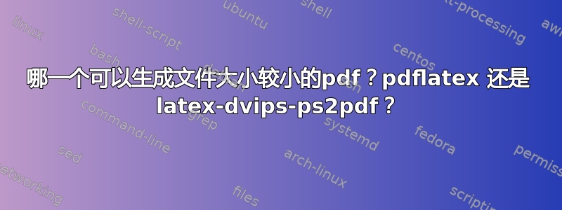 哪一个可以生成文件大小较小的pdf？pdflatex 还是 latex-dvips-ps2pdf？