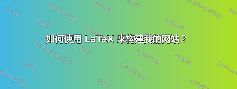 如何使用 LaTeX 来构建我的网站？