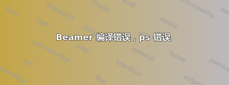 Beamer 编译错误，ps 错误