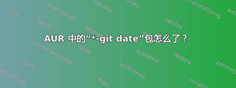 AUR 中的“*-git date”包怎么了？