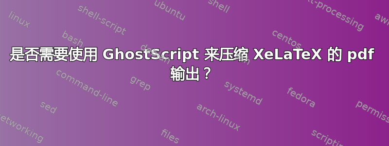 是否需要使用 GhostScript 来压缩 XeLaTeX 的 pdf 输出？