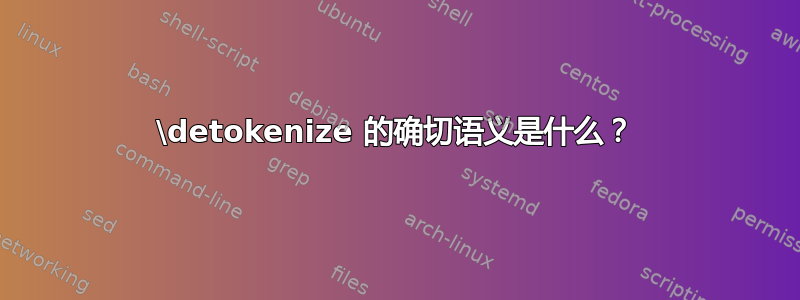 \detokenize 的确切语义是什么？