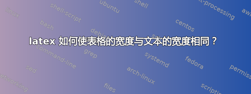 latex 如何使表格的宽度与文本的宽度相同？