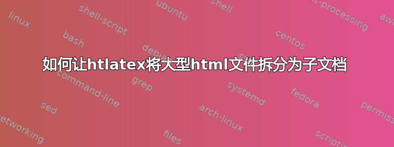 如何让htlatex将大型html文件拆分为子文档