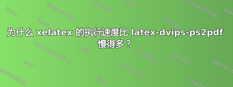 为什么 xelatex 的执行速度比 latex-dvips-ps2pdf 慢得多？