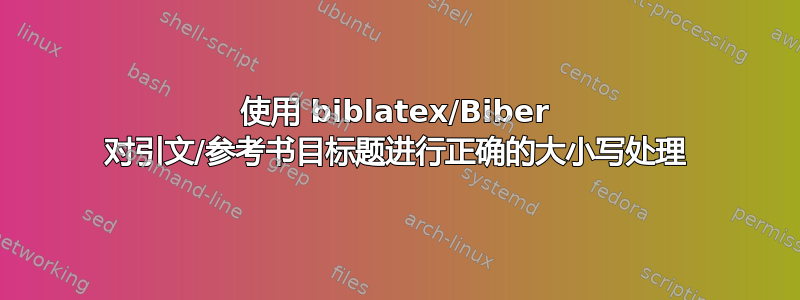 使用 biblatex/Biber 对引文/参考书目标题进行正确的大小写处理