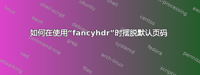 如何在使用“fancyhdr”时摆脱默认页码