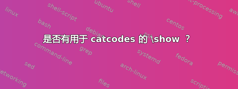 是否有用于 catcodes 的 \show ？