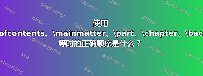 使用 \frontmatter、\tableofcontents、\mainmatter、\part、\chapter、\backmatter、\appendix 等时的正确顺序是什么？