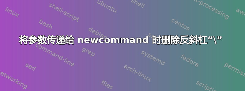 将参数传递给 newcommand 时删除反斜杠“\”