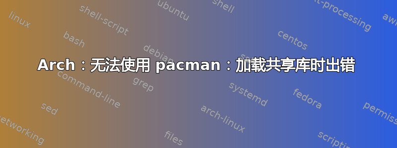 Arch：无法使用 pacman：加载共享库时出错