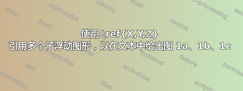 使用 \ref{X,Y,Z} 引用多个子浮动图形，以在文本中给出图 1a、1b、1c