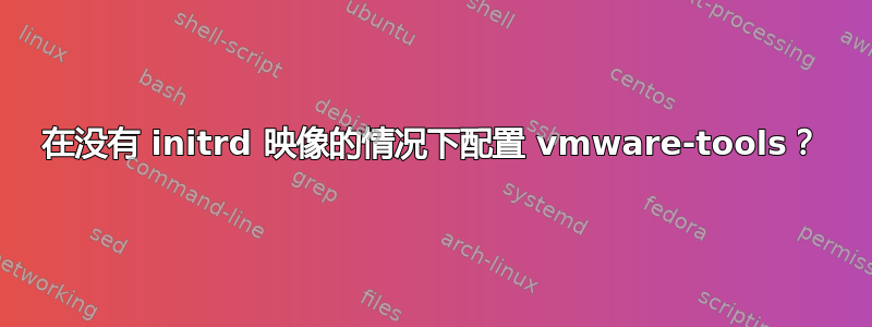 在没有 initrd 映像的情况下配置 vmware-tools？