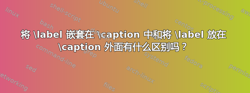 将 \label 嵌套在 \caption 中和将 \label 放在 \caption 外面有什么区别吗？