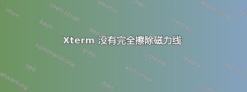 Xterm 没有完全擦除磁力线