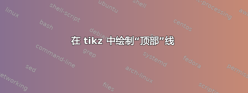 在 tikz 中绘制“顶部”线