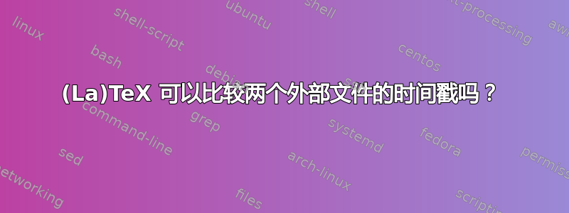 (La)TeX 可以比较两个外部文件的时间戳吗？