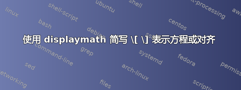 使用 displaymath 简写 \[ \] 表示方程或对齐