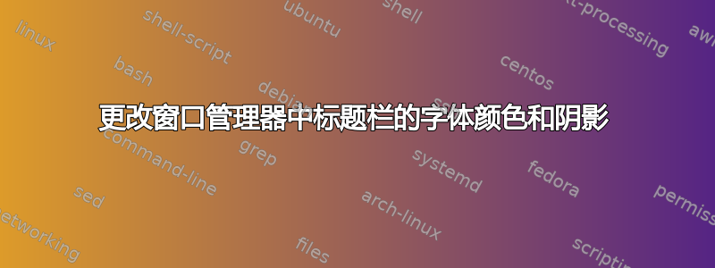 更改窗口管理器中标题栏的字体颜色和阴影