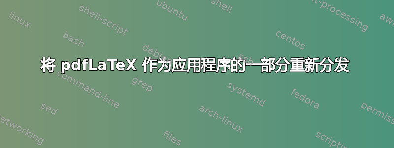 将 pdfLaTeX 作为应用程序的一部分重新分发