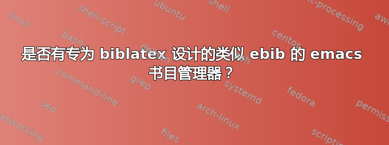 是否有专为 biblatex 设计的类似 ebib 的 emacs 书目管理器？