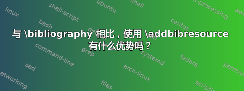 与 \bibliography 相比，使用 \addbibresource 有什么优势吗？