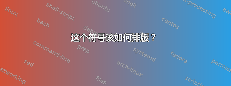 这个符号该如何排版？