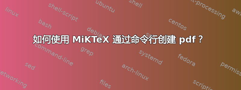 如何使用 MiKTeX 通过命令行创建 pdf？