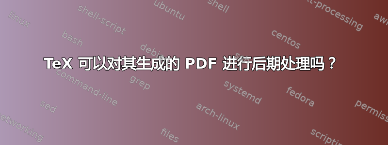 TeX 可以对其生成的 PDF 进行后期处理吗？