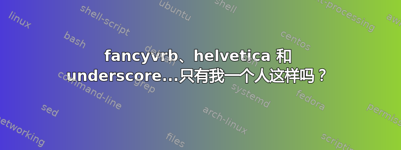 fancyvrb、helvetica 和 underscore...只有我一个人这样吗？