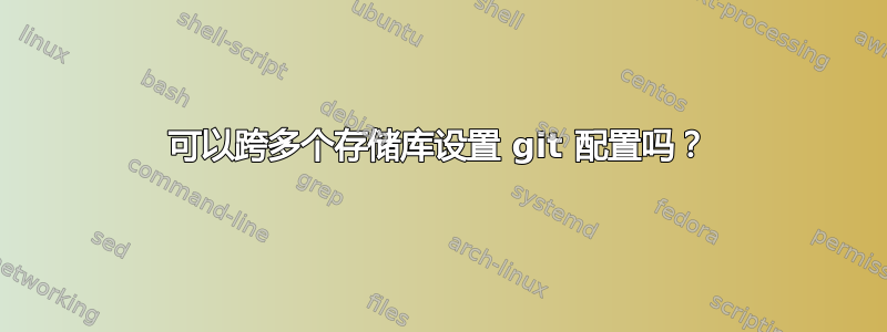 可以跨多个存储库设置 git 配置吗？