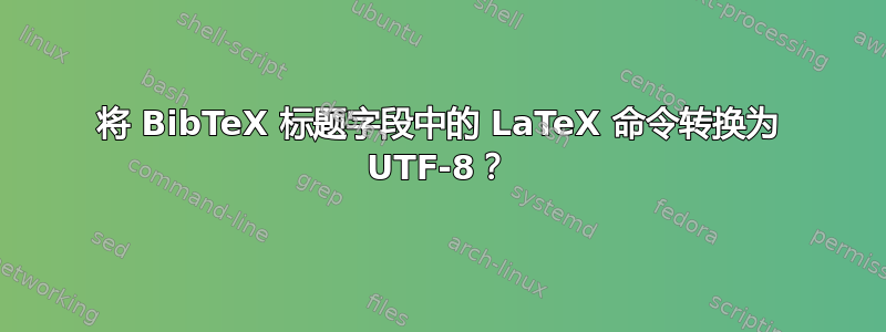 将 BibTeX 标题字段中的 LaTeX 命令转换为 UTF-8？