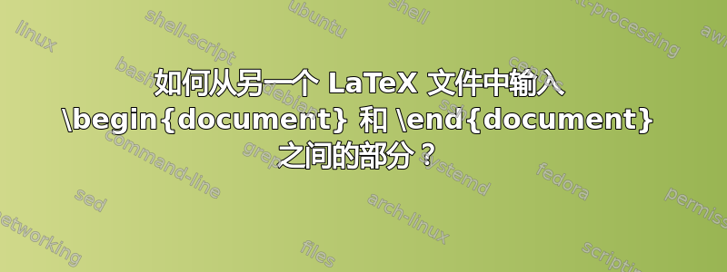 如何从另一个 LaTeX 文件中输入 \begin{document} 和 \end{document} 之间的部分？