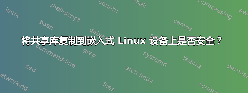 将共享库复制到嵌入式 Linux 设备上是否安全？