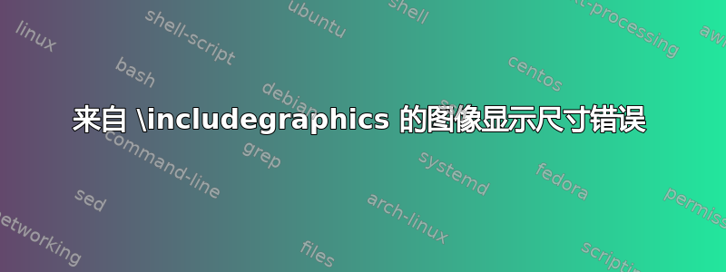 来自 \includegraphics 的图像显示尺寸错误