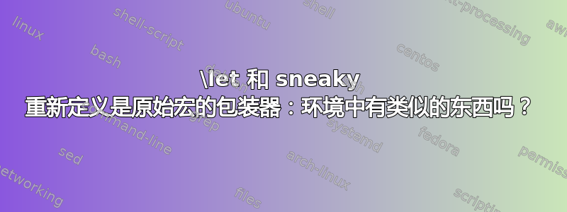 \let 和 sneaky 重新定义是原始宏的包装器：环境中有类似的东西吗？