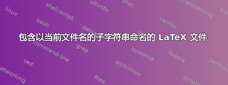 包含以当前文件名的子字符串命名的 LaTeX 文件