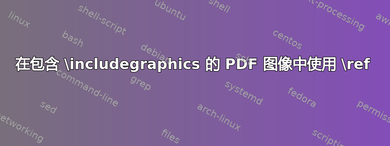 在包含 \includegraphics 的 PDF 图像中使用 \ref