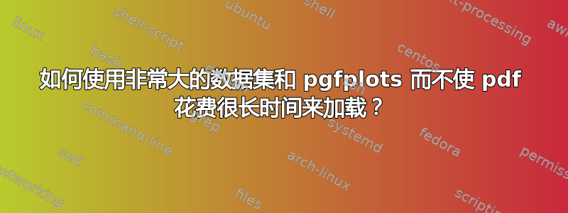 如何使用非常大的数据集和 pgfplots 而不使 pdf 花费很长时间来加载？