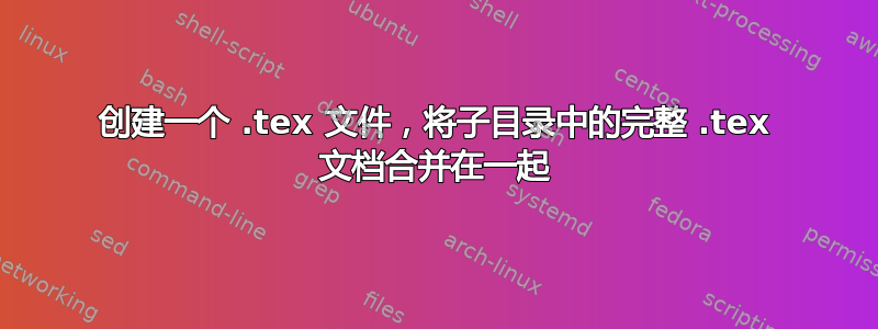 创建一个 .tex 文件，将子目录中的完整 .tex 文档合并在一起