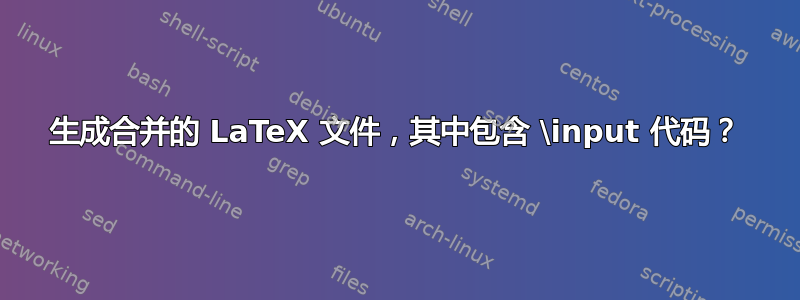 生成合并的 LaTeX 文件，其中包含 \input 代码？