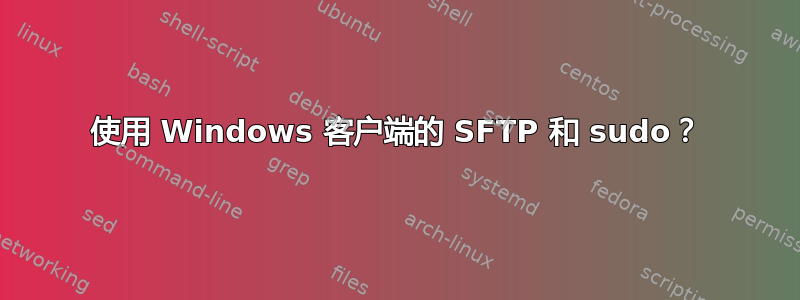 使用 Windows 客户端的 SFTP 和 sudo？