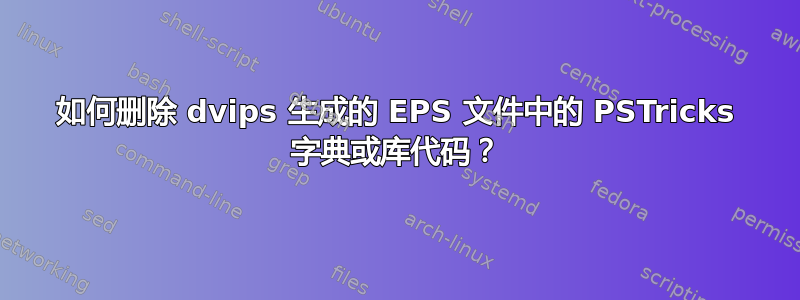 如何删除 dvips 生成的 EPS 文件中的 PSTricks 字典或库代码？