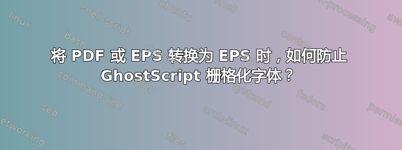 将 PDF 或 EPS 转换为 EPS 时，如何防止 GhostScript 栅格化字体？