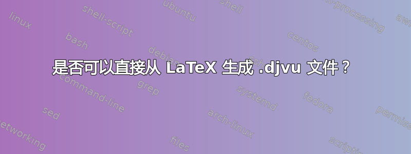 是否可以直接从 LaTeX 生成 .djvu 文件？