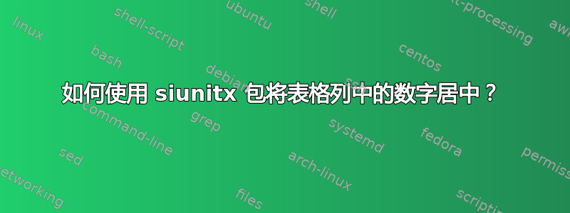 如何使用 siunitx 包将表格列中的数字居中？