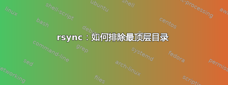 rsync：如何排除最顶层目录