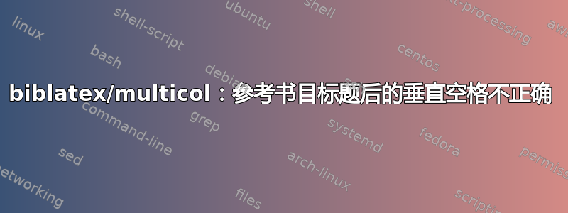 biblatex/multicol：参考书目标题后的垂直空格不正确